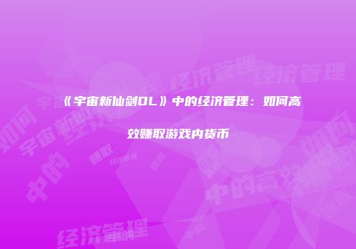 《宇宙新仙剑OL》中的经济管理：如何高效赚取游戏内货币