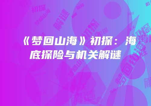 《梦回山海》初探：海底探险与机关解谜