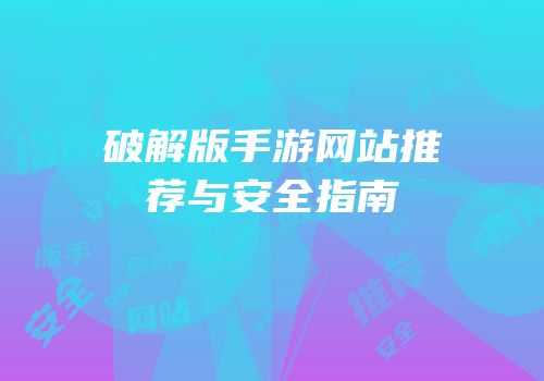 破解版手游网站推荐与安全指南
