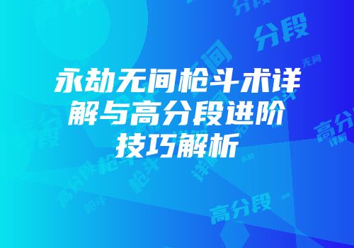 永劫无间枪斗术详解与高分段进阶技巧解析