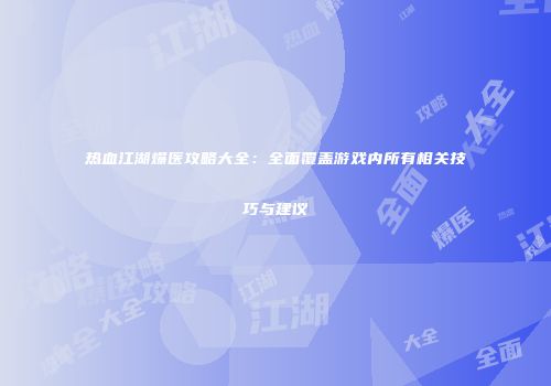 热血江湖爆医攻略大全：全面覆盖游戏内所有相关技巧与建议