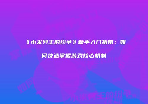 《小米列王的纷争》新手入门指南：如何快速掌握游戏核心机制