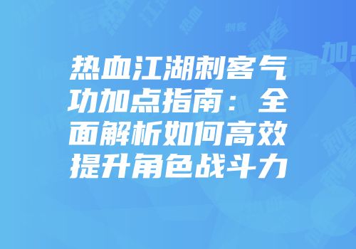 热血江湖刺客气功加点指南：全面解析如何高效提升角色战斗力