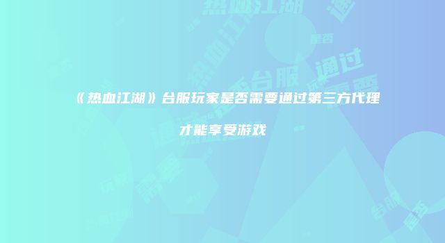 《热血江湖》台服玩家是否需要通过第三方代理才能享受游戏