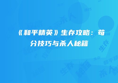 《和平精英》生存攻略：苟分技巧与杀人秘籍