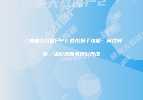 《植物大战僵尸2》西瓜投手攻略：属性解析、进阶技能与获取方法