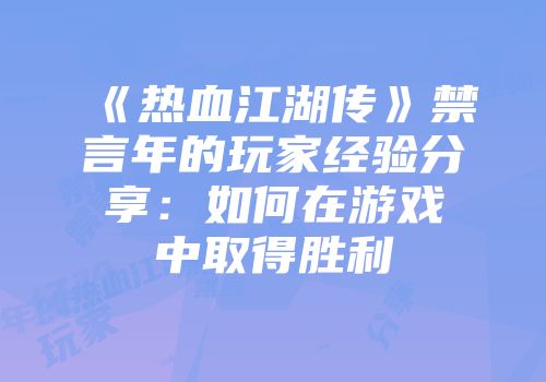 《热血江湖传》禁言年的玩家经验分享：如何在游戏中取得胜利