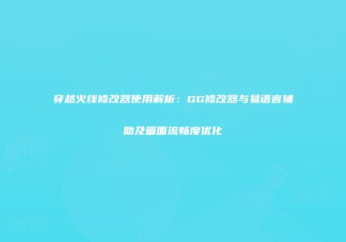 穿越火线修改器使用解析：GG修改器与易语言辅助及画面流畅度优化