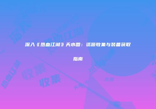 深入《热血江湖》天水图：资源收集与装备获取指南