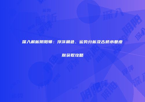深入解析阴阳师：浮萍角色、运势分析及古桥水巷皮肤获取攻略