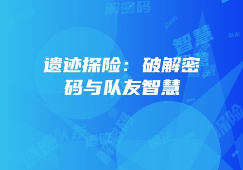 遗迹探险：破解密码与队友智慧