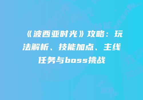 《波西亚时光》攻略：玩法解析、技能加点、主线任务与boss挑战