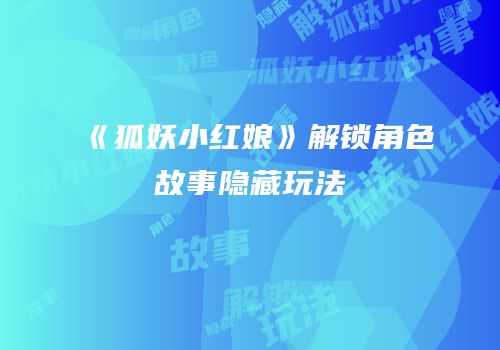 《狐妖小红娘》解锁角色故事隐藏玩法