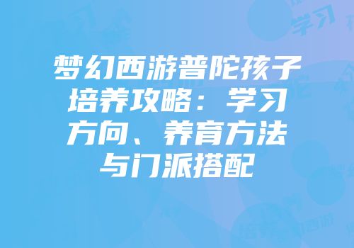 梦幻西游普陀孩子培养攻略：学习方向、养育方法与门派搭配