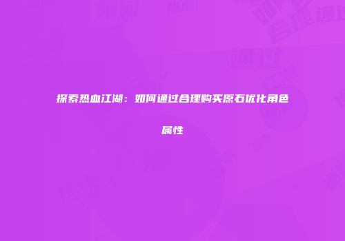 探索热血江湖：如何通过合理购买原石优化角色属性