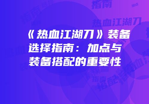 《热血江湖刀》装备选择指南：加点与装备搭配的重要性