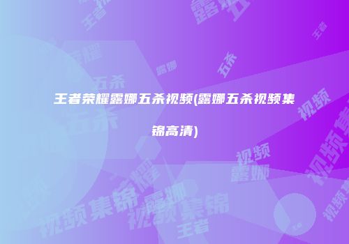 王者荣耀露娜五杀视频(露娜五杀视频集锦高清)