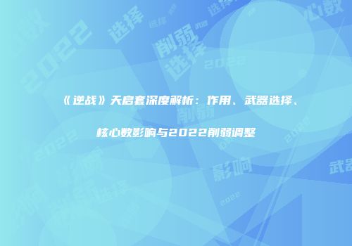 《逆战》天启套深度解析：作用、武器选择、核心数影响与2022削弱调整