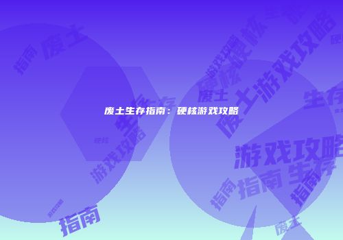 废土生存指南：硬核游戏攻略