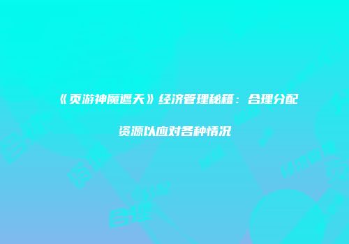 《页游神魔遮天》经济管理秘籍:合理分配资源以应对各种情况