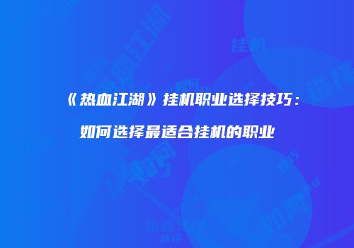 《热血江湖》挂机职业选择技巧：如何选择最适合挂机的职业