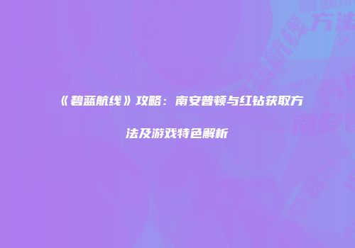 《碧蓝航线》攻略：南安普顿与红钻获取方法及游戏特色解析