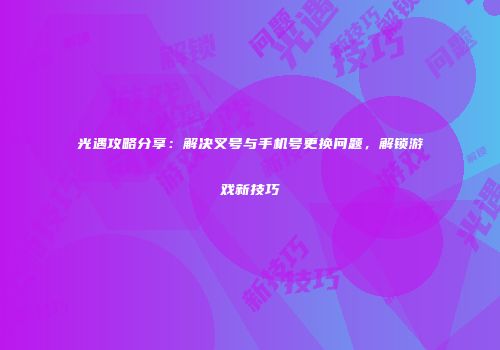 光遇攻略分享：解决叉号与手机号更换问题，解锁游戏新技巧