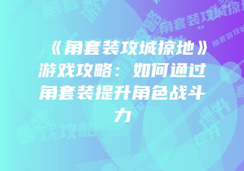 《角套装攻城掠地》游戏攻略：如何通过角套装提升角色战斗力