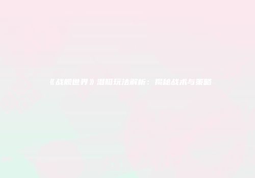 《战舰世界》潜艇玩法解析：揭秘战术与策略