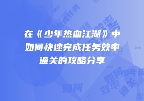 在《少年热血江湖》中如何快速完成任务效率通关的攻略分享