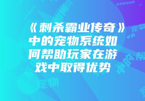 《刺杀霸业传奇》中的宠物系统如何帮助玩家在游戏中取得优势