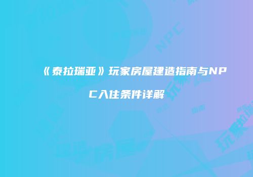 《泰拉瑞亚》玩家房屋建造指南与NPC入住条件详解