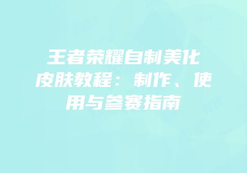 王者荣耀自制美化皮肤教程：制作、使用与参赛指南