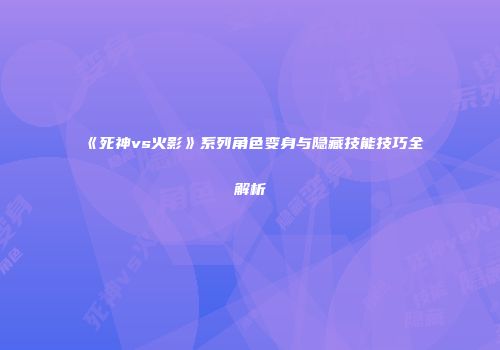《死神vs火影》系列角色变身与隐藏技能技巧全解析
