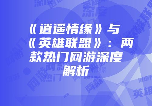 《逍遥情缘》与《英雄联盟》：两款热门网游深度解析