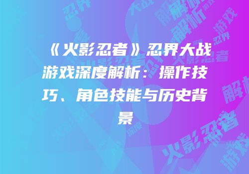《火影忍者》忍界大战游戏深度解析：操作技巧、角色技能与历史背景