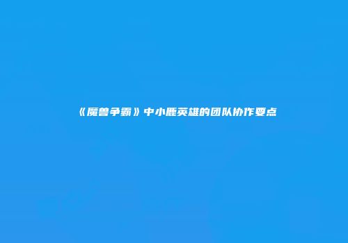 《魔兽争霸》中小鹿英雄的团队协作要点