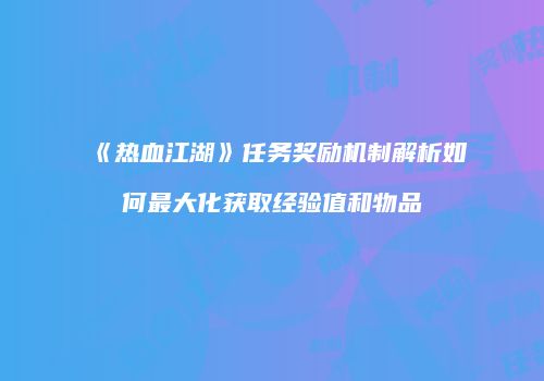 《热血江湖》任务奖励机制解析如何最大化获取经验值和物品