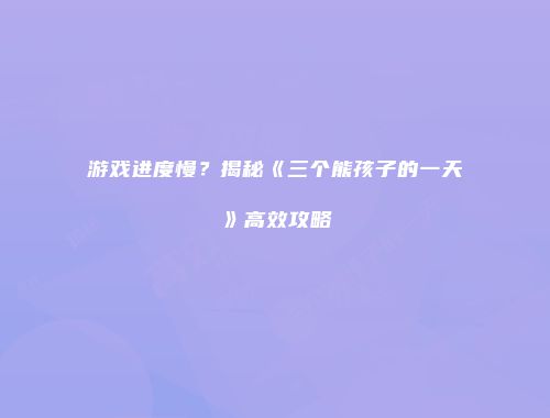 游戏进度慢？揭秘《三个熊孩子的一天》高效攻略