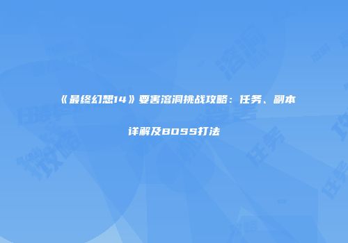 《最终幻想14》要害溶洞挑战攻略：任务、副本详解及BOSS打法