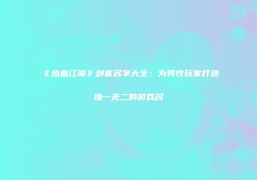 《热血江湖》剑客名字大全：为男性玩家打造独一无二的游戏名