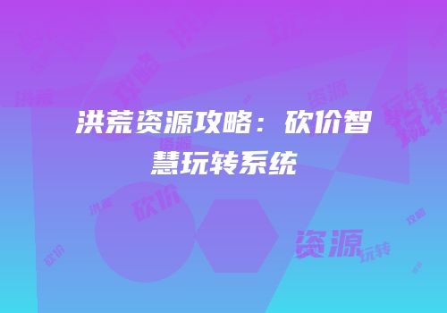 洪荒资源攻略：砍价智慧玩转系统
