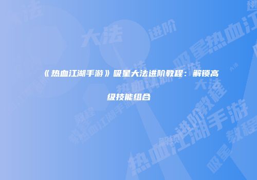 《热血江湖手游》吸星大法进阶教程：解锁高级技能组合