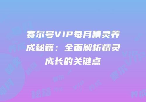 赛尔号VIP每月精灵养成秘籍：全面解析精灵成长的关键点