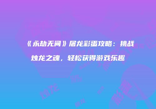 《永劫无间》屠龙彩蛋攻略：挑战烛龙之魂，轻松获得游戏乐趣