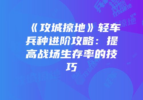 《攻城掠地》轻车兵种进阶攻略：提高战场生存率的技巧