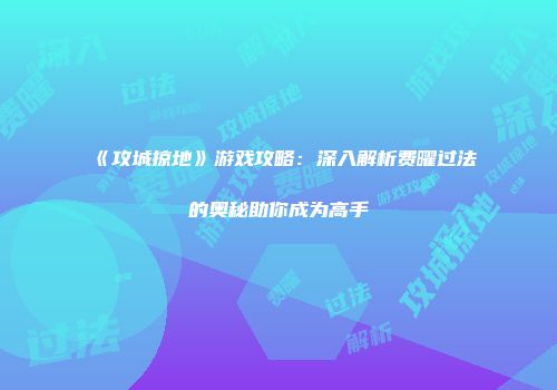 《攻城掠地》游戏攻略：深入解析费曜过法的奥秘助你成为高手