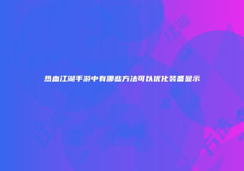 热血江湖手游中有哪些方法可以优化装备显示