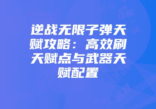 逆战无限子弹天赋攻略：高效刷天赋点与武器天赋配置
