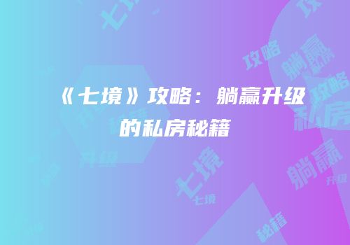 《七境》攻略：躺赢升级的私房秘籍
